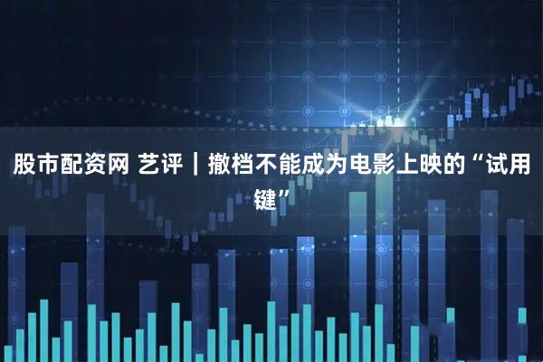股市配资网 艺评｜撤档不能成为电影上映的“试用键”