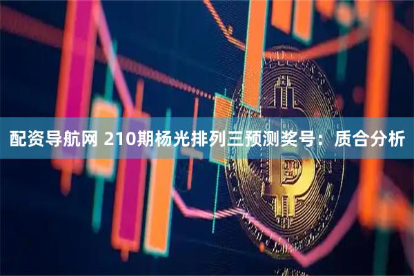 配资导航网 210期杨光排列三预测奖号：质合分析