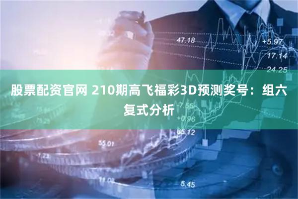 股票配资官网 210期高飞福彩3D预测奖号：组六复式分析