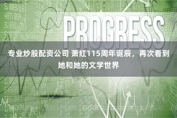 专业炒股配资公司 萧红115周年诞辰，再次看到她和她的文学世界
