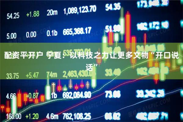 配资平开户 宁夏：以科技之力让更多文物“开口说话”