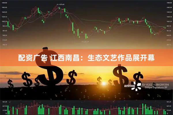 配资广告 江西南昌：生态文艺作品展开幕