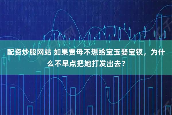 配资炒股网站 如果贾母不想给宝玉娶宝钗，为什么不早点把她打发出去？