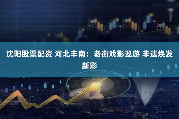 沈阳股票配资 河北丰南：老街戏影巡游 非遗焕发新彩