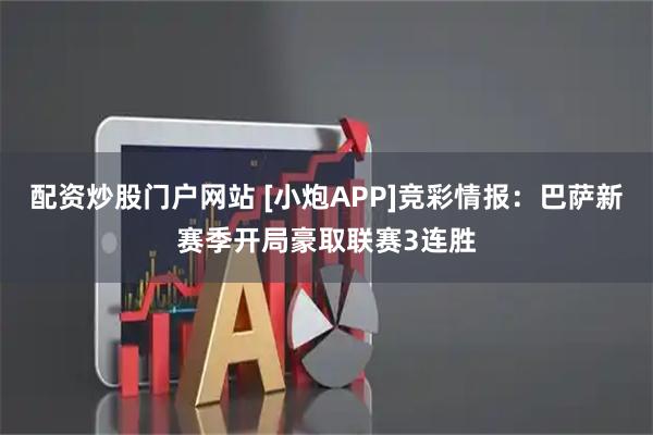配资炒股门户网站 [小炮APP]竞彩情报：巴萨新赛季开局豪取联赛3连胜