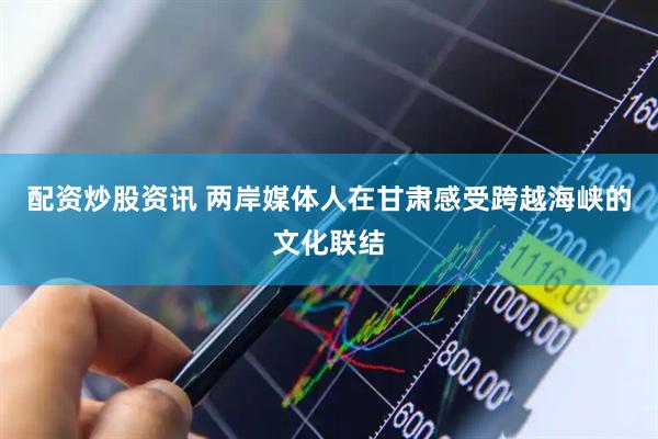 配资炒股资讯 两岸媒体人在甘肃感受跨越海峡的文化联结