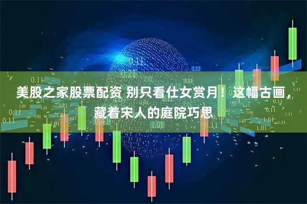 美股之家股票配资 别只看仕女赏月！这幅古画，藏着宋人的庭院巧思