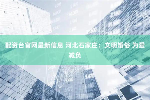 配资台官网最新信息 河北石家庄：文明婚俗 为爱减负