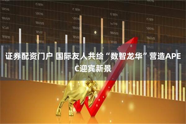 证券配资门户 国际友人共绘“数智龙华”营造APEC迎宾新景
