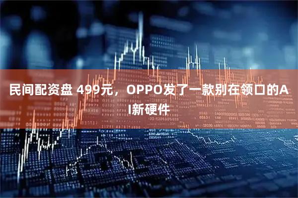 民间配资盘 499元，OPPO发了一款别在领口的AI新硬件