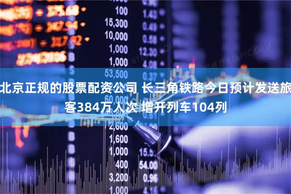 北京正规的股票配资公司 长三角铁路今日预计发送旅客384万人次 增开列车104列