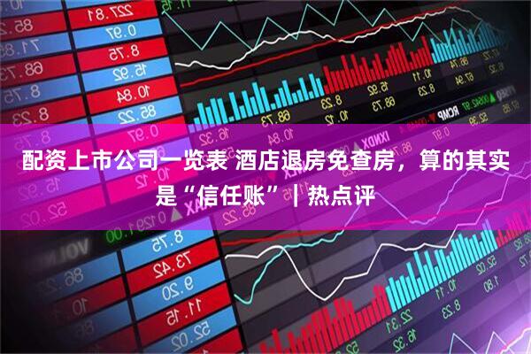 配资上市公司一览表 酒店退房免查房，算的其实是“信任账”｜热点评