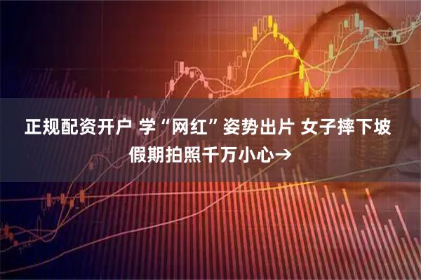 正规配资开户 学“网红”姿势出片 女子摔下坡 假期拍照千万小心→